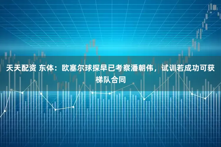 天天配资 东体：欧塞尔球探早已考察潘朝伟，试训若成功可获梯队合同