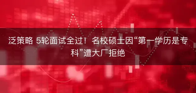 泛策略 5轮面试全过！名校硕士因“第一学历是专科”遭大厂拒绝